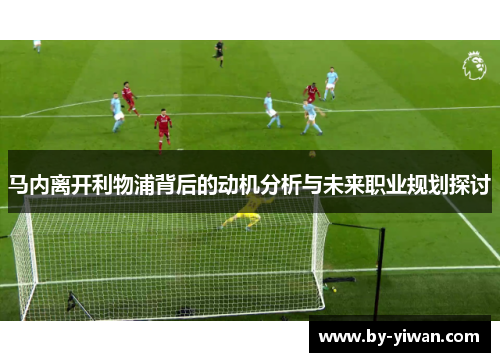 马内离开利物浦背后的动机分析与未来职业规划探讨