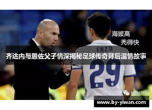 齐达内与恩佐父子情深揭秘足球传奇背后温情故事