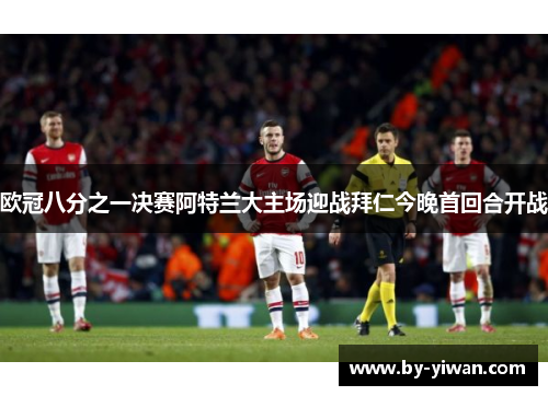欧冠八分之一决赛阿特兰大主场迎战拜仁今晚首回合开战