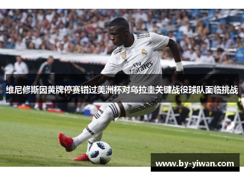 维尼修斯因黄牌停赛错过美洲杯对乌拉圭关键战役球队面临挑战 维尼修斯因黄牌停赛错过美洲杯对乌拉圭关键战役球队面临挑战