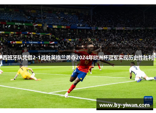 西班牙队凭借2-1战胜英格兰勇夺2024年欧洲杯冠军实现历史性胜利