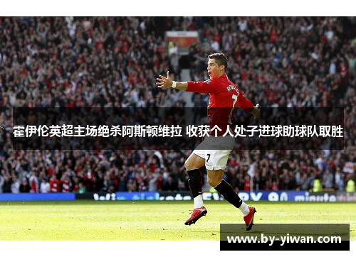 霍伊伦英超主场绝杀阿斯顿维拉 收获个人处子进球助球队取胜